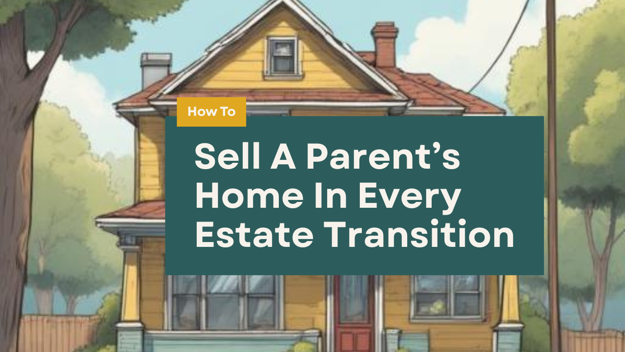 How To Sell A Parent’s Home: A Complete Guide Through Every Estate Transition